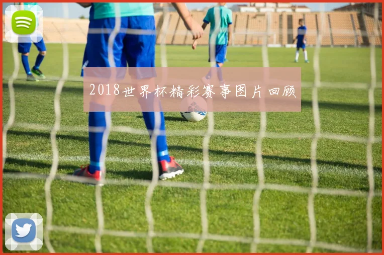 2018世界杯精彩赛事图片回顾
