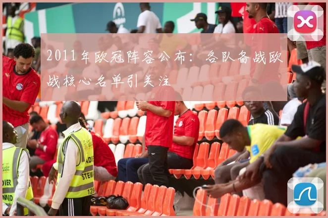 2011年欧冠阵容公布:各队备战欧战核心名单引关注