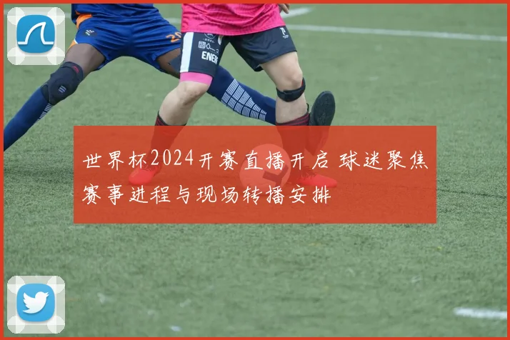 世界杯2024开赛直播开启 球迷聚焦赛事进程与现场转播安排