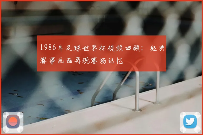 1986年足球世界杯视频回顾:经典赛事画面再现赛场记忆