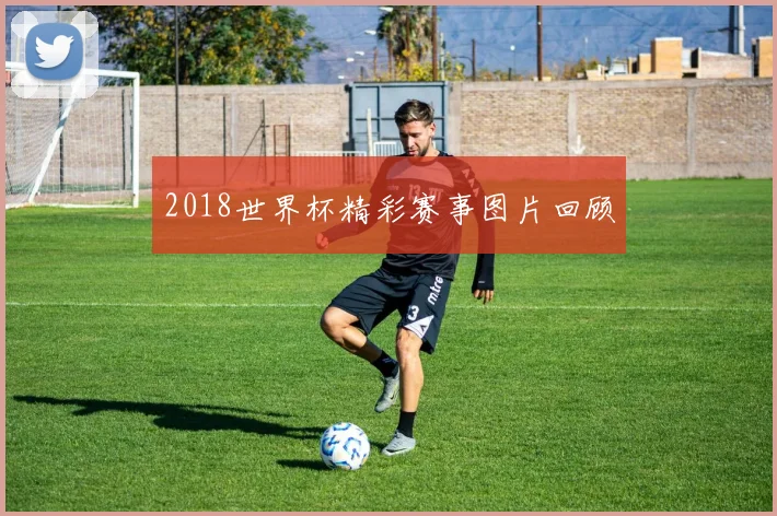 2018世界杯精彩赛事图片回顾