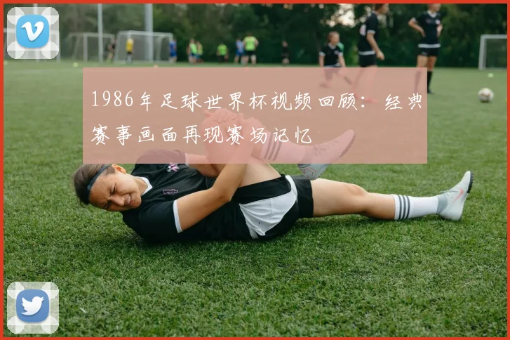 1986年足球世界杯视频回顾:经典赛事画面再现赛场记忆