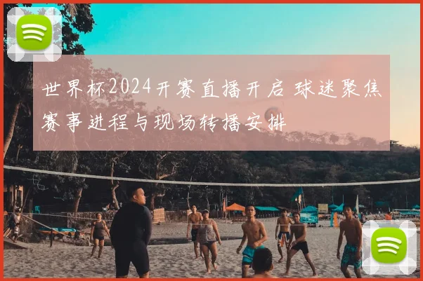 世界杯2024开赛直播开启 球迷聚焦赛事进程与现场转播安排