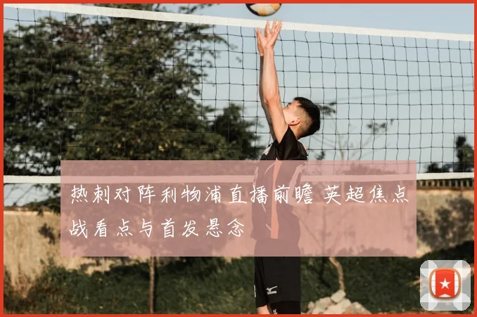 热刺对阵利物浦直播前瞻 英超焦点战看点与首发悬念