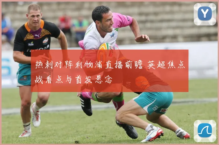 热刺对阵利物浦直播前瞻 英超焦点战看点与首发悬念