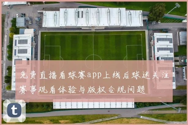 免费直播看球赛app上线后球迷关注赛事观看体验与版权合规问题