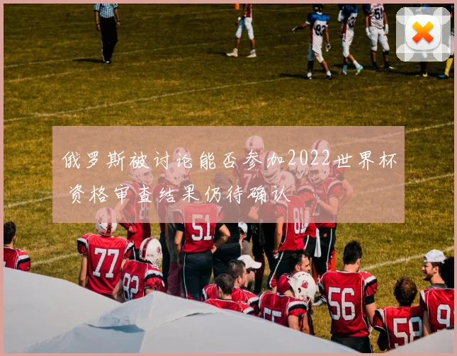 俄罗斯被讨论能否参加2022世界杯 资格审查结果仍待确认
