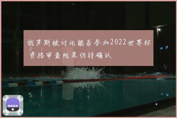 俄罗斯被讨论能否参加2022世界杯 资格审查结果仍待确认