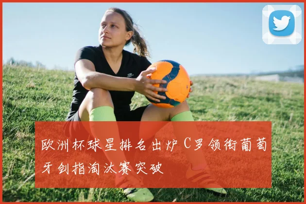 欧洲杯球星排名出炉 C罗领衔葡萄牙剑指淘汰赛突破