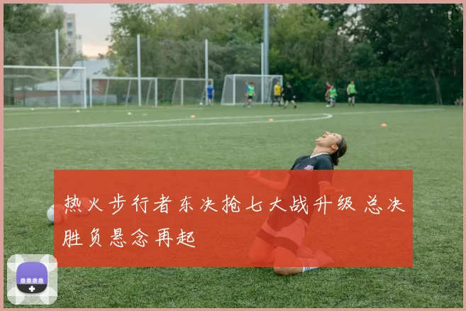 热火步行者东决抢七大战升级 总决胜负悬念再起