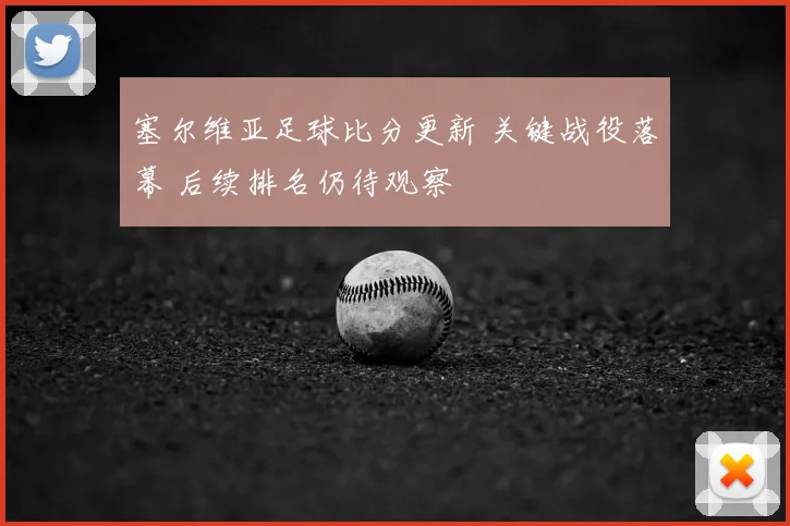 塞尔维亚足球比分更新 关键战役落幕 后续排名仍待观察