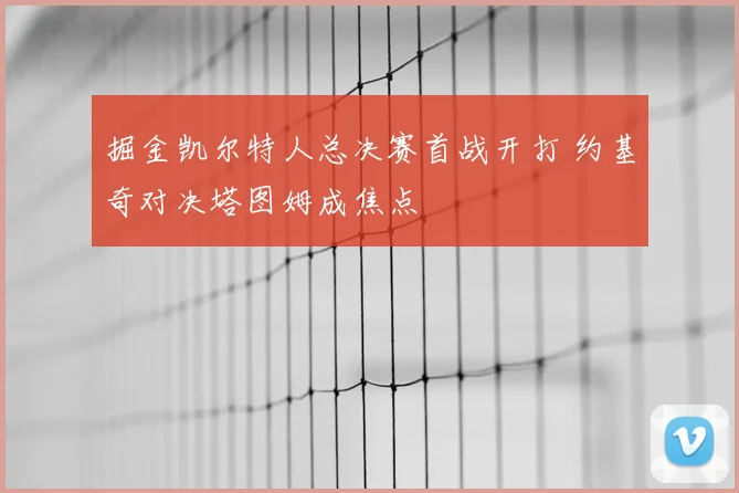 掘金凯尔特人总决赛首战开打 约基奇对决塔图姆成焦点