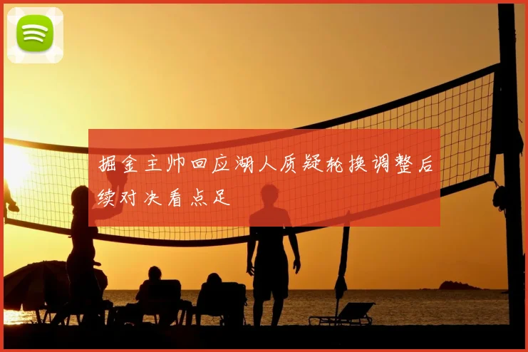 掘金主帅回应湖人质疑轮换调整后续对决看点足