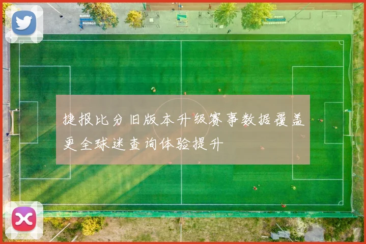 捷报比分旧版本升级赛事数据覆盖更全球迷查询体验提升