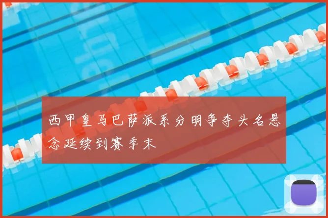 西甲皇马巴萨派系分明争夺头名悬念延续到赛季末