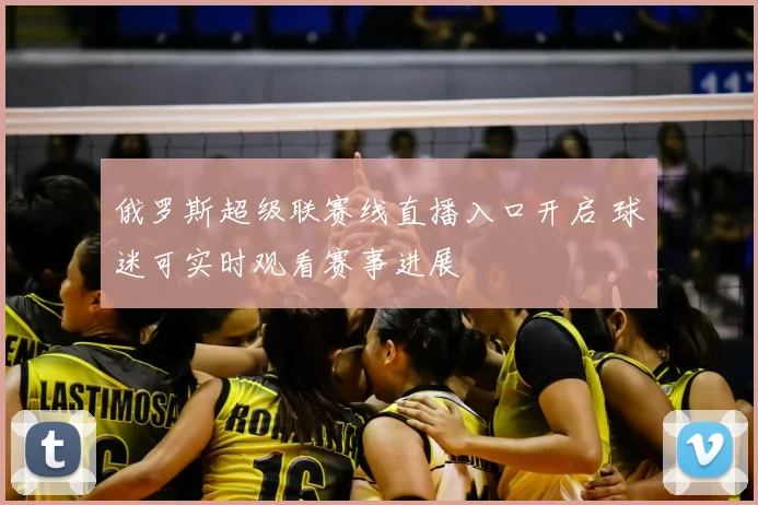 俄罗斯超级联赛线直播入口开启 球迷可实时观看赛事进展