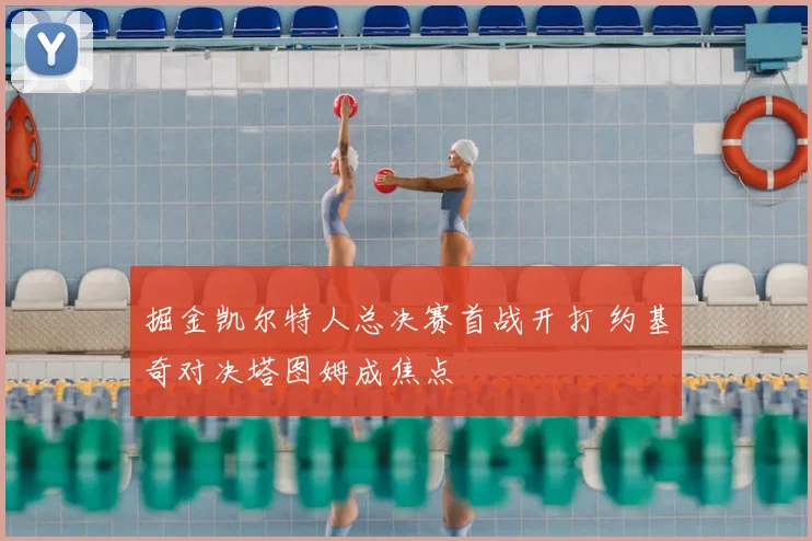 掘金凯尔特人总决赛首战开打 约基奇对决塔图姆成焦点