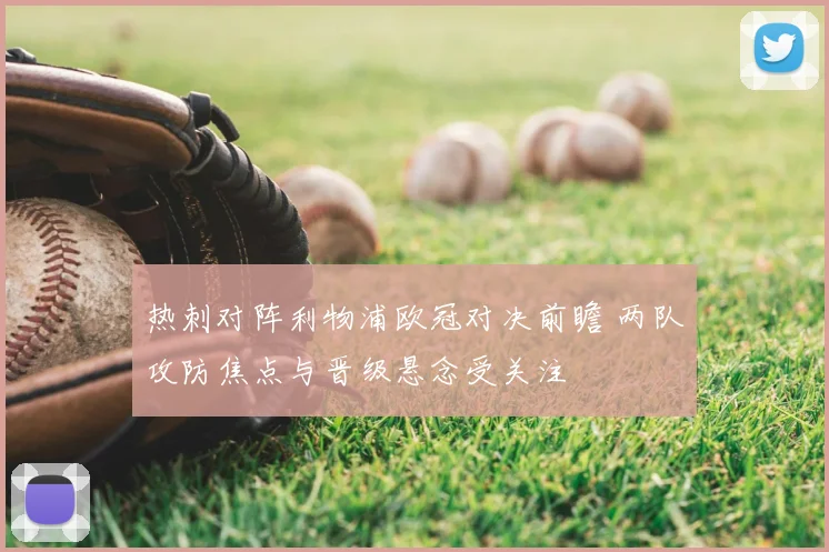 热刺对阵利物浦欧冠对决前瞻 两队攻防焦点与晋级悬念受关注