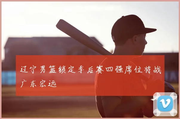 辽宁男篮锁定季后赛四强席位将战广东宏远