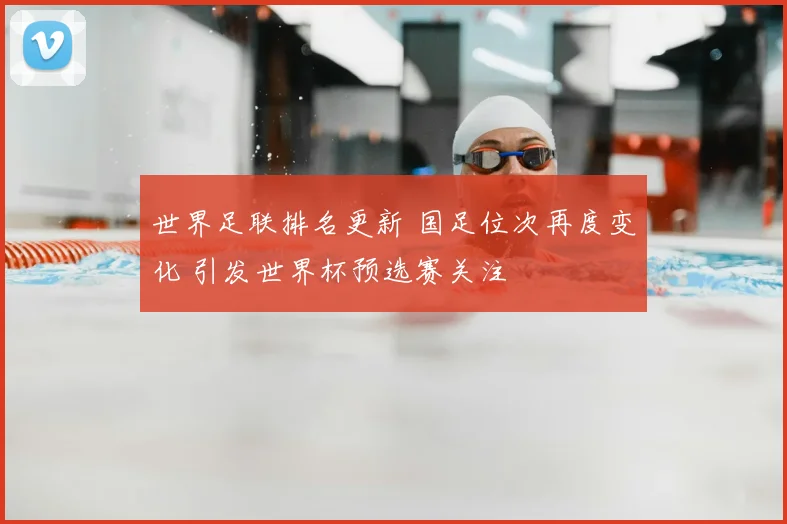 世界足联排名更新 国足位次再度变化 引发世界杯预选赛关注